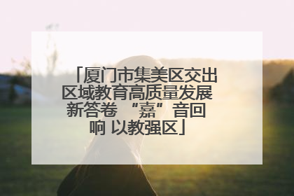 厦门市集美区交出区域教育高质量发展新答卷 “嘉”音回响 以教强区