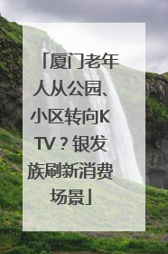 厦门老年人从公园、小区转向KTV？银发族刷新消费场景