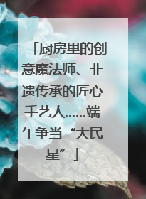 厨房里的创意魔法师、非遗传承的匠心手艺人……端午争当“大民星”