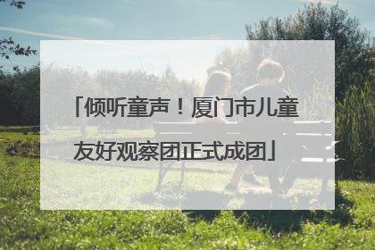 倾听童声！厦门市儿童友好观察团正式成团