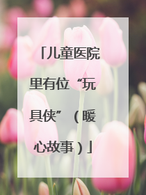 儿童医院里有位“玩具侠”（暖心故事）
