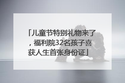 儿童节特别礼物来了，福利院32名孩子喜获人生首张身份证