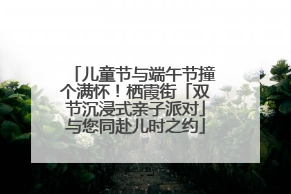 儿童节与端午节撞个满怀！栖霞街「双节沉浸式亲子派对」与您同赴儿时之约