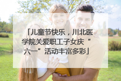 儿童节快乐，川北医学院关爱职工子女庆“六一”活动丰富多彩
