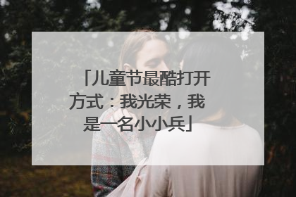 儿童节最酷打开方式：我光荣，我是一名小小兵