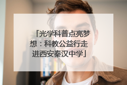 光学科普点亮梦想：科教公益行走进西安秦汉中学