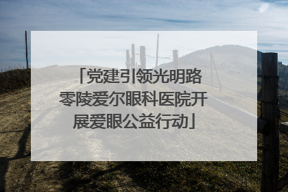 党建引领光明路 零陵爱尔眼科医院开展爱眼公益行动