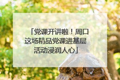党课开讲啦！周口这场精品党课进基层活动浸润人心