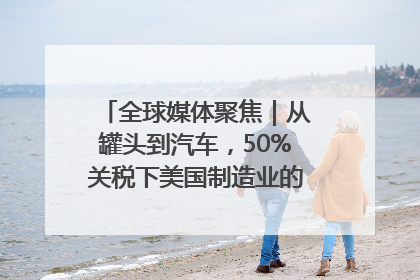 全球媒体聚焦｜从罐头到汽车，50%关税下美国制造业的“生死劫”