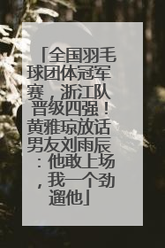 全国羽毛球团体冠军赛，浙江队晋级四强！黄雅琼放话男友刘雨辰：他敢上场，我一个劲遛他