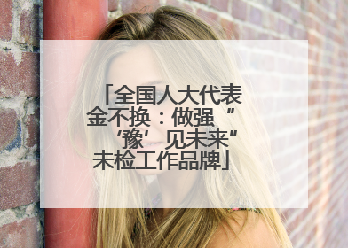 全国人大代表金不换：做强“‘豫’见未来”未检工作品牌