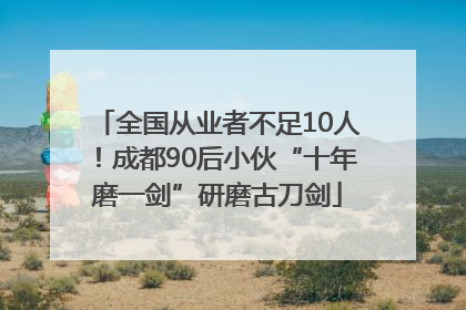 全国从业者不足10人！成都90后小伙“十年磨一剑”研磨古刀剑
