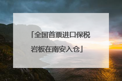 全国首票进口保税岩板在南安入仓