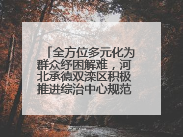 全方位多元化为群众纾困解难，河北承德双滦区积极推进综治中心规范化建设