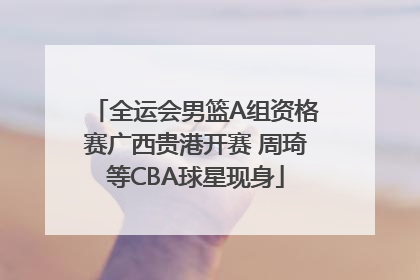全运会男篮A组资格赛广西贵港开赛 周琦等CBA球星现身