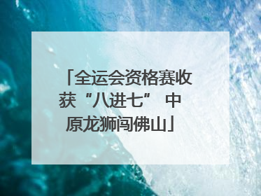 全运会资格赛收获“八进七” 中原龙狮闯佛山