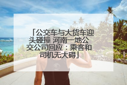 公交车与大货车迎头碰撞 河南一地公交公司回应：乘客和司机无大碍