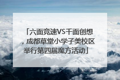 六面竞速VS千面创想，成都草堂小学子美校区举行第四届魔方活动