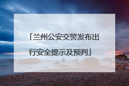 兰州公安交警发布出行安全提示及预判