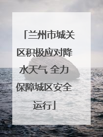 兰州市城关区积极应对降水天气 全力保障城区安全运行