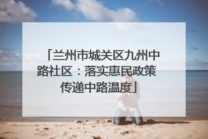 兰州市城关区九州中路社区：落实惠民政策 传递中路温度