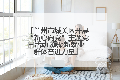 兰州市城关区开展“新心向党”主题党日活动 凝聚新就业群体奋进力量