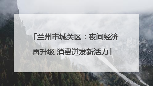 兰州市城关区：夜间经济再升级 消费迸发新活力