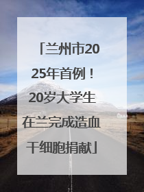兰州市2025年首例！20岁大学生在兰完成造血干细胞捐献