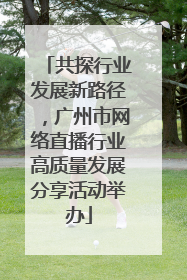 共探行业发展新路径，广州市网络直播行业高质量发展分享活动举办