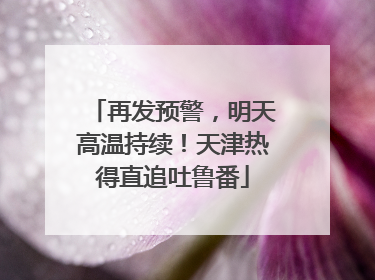 再发预警，明天高温持续！天津热得直追吐鲁番