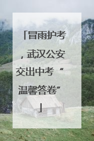 冒雨护考，武汉公安交出中考“温馨答卷”