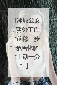 冰城公安：警务工作“前移一步”矛盾化解“主动一分”