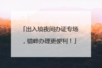 出入境夜间办证专场，错峰办理更便利！