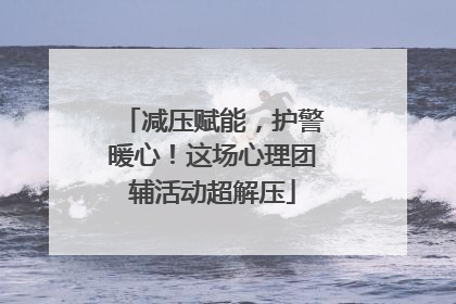 减压赋能，护警暖心！这场心理团辅活动超解压