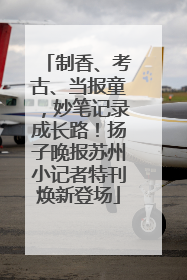 制香、考古、当报童，妙笔记录成长路！扬子晚报苏州小记者特刊焕新登场