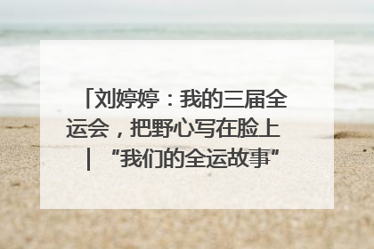 刘婷婷：我的三届全运会，把野心写在脸上｜“我们的全运故事”全民征文大赛