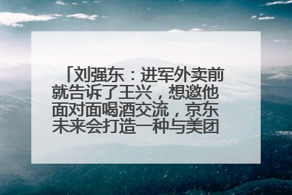 刘强东：进军外卖前就告诉了王兴，想邀他面对面喝酒交流，京东未来会打造一种与美团不同的商业模式