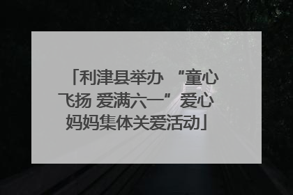 利津县举办 “童心飞扬 爱满六一”爱心妈妈集体关爱活动