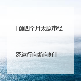 前四个月太原市经济运行向新向好