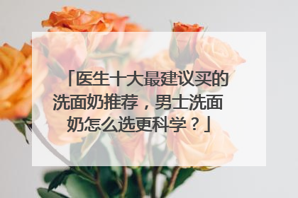 医生十大最建议买的洗面奶推荐，男士洗面奶怎么选更科学？