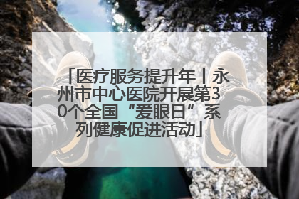 医疗服务提升年丨永州市中心医院开展第30个全国“爱眼日”系列健康促进活动