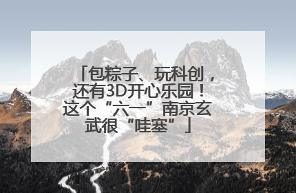 包粽子、玩科创，还有3D开心乐园！这个“六一”南京玄武很“哇塞”