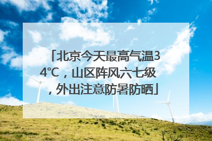 北京今天最高气温34℃，山区阵风六七级，外出注意防暑防晒