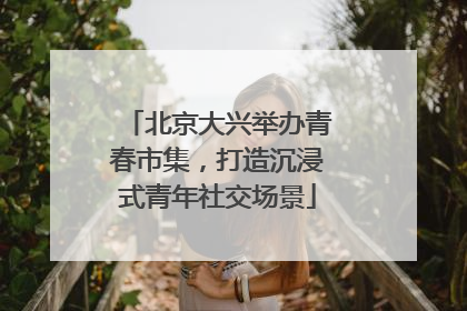 北京大兴举办青春市集，打造沉浸式青年社交场景