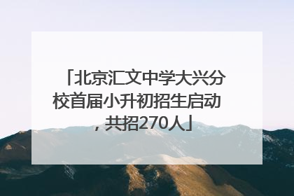 北京汇文中学大兴分校首届小升初招生启动，共招270人