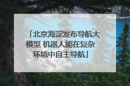 北京海淀发布导航大模型 机器人能在复杂环境中自主导航