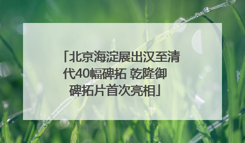 北京海淀展出汉至清代40幅碑拓 乾隆御碑拓片首次亮相