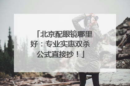 北京配眼镜哪里好：专业实惠双杀公式直接抄！