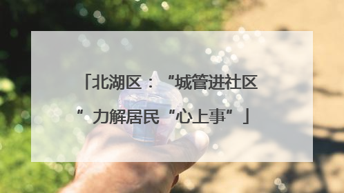 北湖区：“城管进社区”力解居民“心上事”