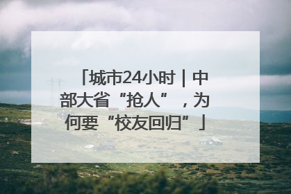 城市24小时｜中部大省“抢人”，为何要“校友回归”